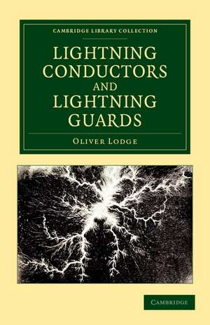 Lightning Conductors and Lightning Guards: A Treatise on the Protection of Buildings, of Telegraph Instruments and Submarine Cables, and of Electrical Installations Generally, from Damage by Atmospheric Discharges de Oliver Lodge