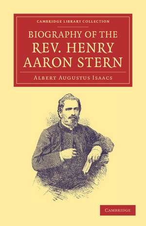 Biography of the Rev. Henry Aaron Stern, D.D.: For More than Forty Years a Missionary amongst the Jews: Containing an Account of his Labours and Travels in Mesopotamia, Persia, Arabia, Turkey, Abyssinia, and England de Albert Augustus Isaacs