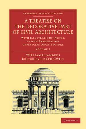 A Treatise on the Decorative Part of Civil Architecture: Volume 2: With Illustrations, Notes, and an Examination of Grecian Architecture de William Chambers