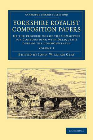 Yorkshire Royalist Composition Papers: Or the Proceedings of the Committee for Compounding with Deliquents during the Commonwealth de John William Clay