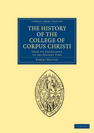 The History of the College of Corpus Christi and the B. Virgin Mary (Commonly Called Bene't) in the University of Cambridge: From its Foundation to the Present Time de Robert Masters