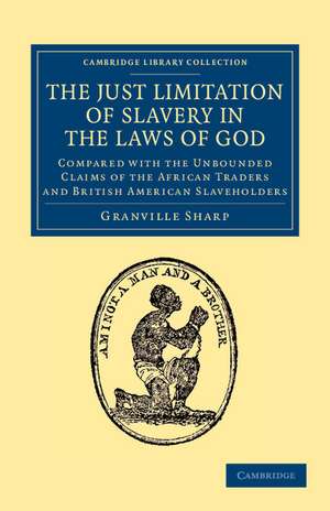 The Just Limitation of Slavery in the Laws of God: Compared with the Unbounded Claims of the African Traders and British American Slaveholders de Granville Sharp