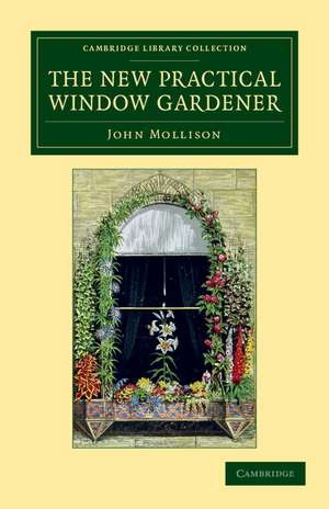 The New Practical Window Gardener: Being Practical Directions for the Cultivation of Flowering and Foliage Plants in Windows and Glazed Cases, and the Arrangement of Plants and Flowers for the Embellishment of the Household de John Mollison