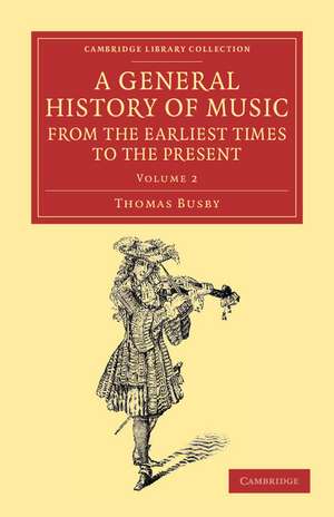 A General History of Music, from the Earliest Times to the Present: Volume 2: Comprising the Lives of Eminent Composers and Musical Writers de Thomas Busby