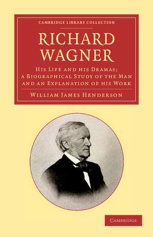 Richard Wagner: His Life and his Dramas; a Biographical Study of the Man and an Explanation of his Work de William James Henderson