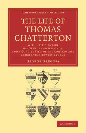 The Life of Thomas Chatterton: With Criticisms on his Genius and Writings, and a Concise View of the Controversy Concerning Rowley's Poems de George Gregory