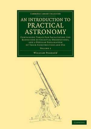 An Introduction to Practical Astronomy: Volume 1: Containing Tables for Facilitating the Reduction of Celestial Observations, and a Popular Explanation of their Construction and Use de William Pearson