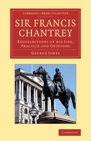 Sir Francis Chantrey: Recollections of His Life, Practice and Opinions de George Jones