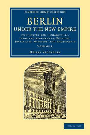 Berlin under the New Empire: Volume 2: Its Institutions, Inhabitants, Industry, Monuments, Museums, Social Life, Manners, and Amusements de Henry Vizetelly