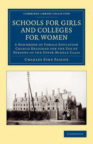 Schools for Girls and Colleges for Women: A Handbook of Female Education Chiefly Designed for the Use of Persons of the Upper Middle Class de Charles Eyre Pascoe