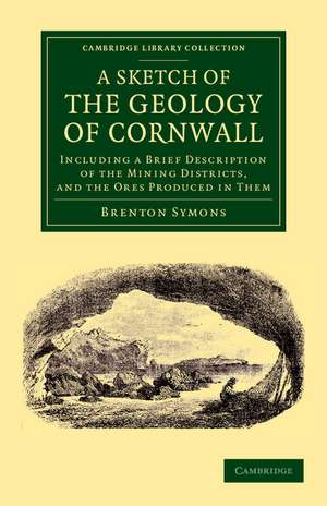 A Sketch of the Geology of Cornwall: Including a Brief Description of the Mining Districts, and the Ores Produced in Them de Brenton Symons