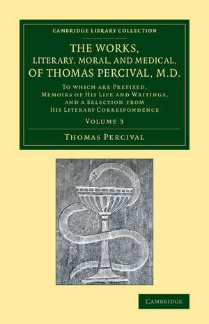 The Works, Literary, Moral, and Medical, of Thomas Percival, M.D.: Volume 3: To Which Are Prefixed, Memoirs of his Life and Writings, and a Selection from his Literary Correspondence de Thomas Percival