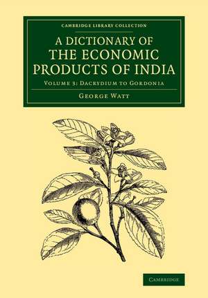 A Dictionary of the Economic Products of India: Volume 3, Dacrydium to Gordonia de George Watt