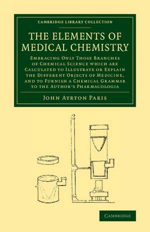 The Elements of Medical Chemistry: Embracing Only Those Branches of Chemical Science which Are Calculated to Illustrate or Explain the Different Objects of Medicine, and to Furnish a Chemical Grammar to the Author's Pharmacologia de John Ayrton Paris