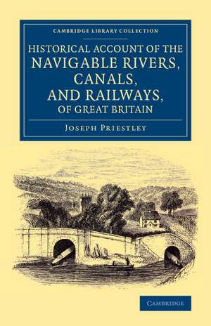 Historical Account of the Navigable Rivers, Canals, and Railways, of Great Britain: As a Reference to Nichols, Priestley and Walker's New Map of Inland Navigation, Derived from Original and Parliamentary Documents in the Possession of Joseph Priestley, Esq. de Joseph Priestley