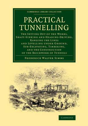 Practical Tunnelling: The Setting Out of the Works, Shaft-Sinking and Heading-Driving, Ranging the Lines and Levelling under Ground, Sub-Excavating, Timbering, and the Construction of the Brickwork of Tunnels de Frederick Walter Simms