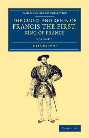 The Court and Reign of Francis the First, King of France de Julia Pardoe