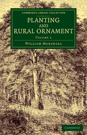 Planting and Rural Ornament: Volume 1: Being a Second Edition, with Large Additions, of Planting and Ornamental Gardening: A Practical Treatise de William Marshall