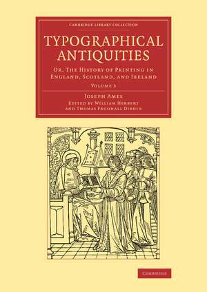 Typographical Antiquities: Or, The History of Printing in England, Scotland, and Ireland de Joseph Ames