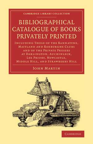 Bibliographical Catalogue of Books Privately Printed: Including Those of the Bannatyne, Maitland and Roxburghe Clubs and of the Private Presses at Darlington, Auchinleck, Lee Priory, Newcastle, Middle Hill, and Strawberry Hill de John Martin