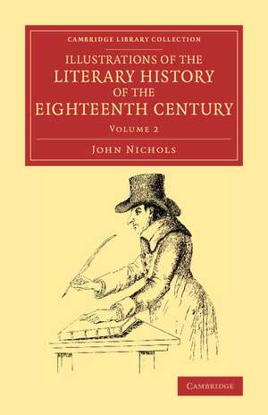 Illustrations of the Literary History of the Eighteenth Century: Consisting of Authentic Memoirs and Original Letters of Eminent Persons, and Intended as a Sequel to the Literary Anecdotes de John Nichols