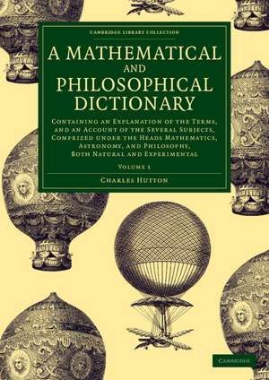 A Mathematical and Philosophical Dictionary: Containing an Explanation of the Terms, and an Account of the Several Subjects, Comprized under the Heads Mathematics, Astronomy, and Philosophy, Both Natural and Experimental de Charles Hutton