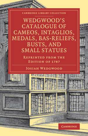 Wedgwood's Catalogue of Cameos, Intaglios, Medals, Bas-Reliefs, Busts, and Small Statues: Reprinted from the Edition of 1787 de Josiah Wedgwood