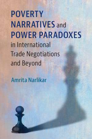 Poverty Narratives and Power Paradoxes in International Trade Negotiations and Beyond de Amrita Narlikar