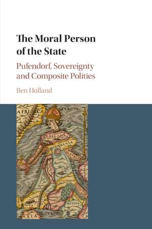 The Moral Person of the State: Pufendorf, Sovereignty and Composite Polities de Ben Holland