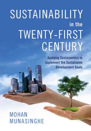 Sustainability in the Twenty-First Century: Applying Sustainomics to Implement the Sustainable Development Goals de Mohan Munasinghe