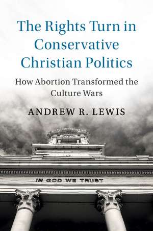 The Rights Turn in Conservative Christian Politics: How Abortion Transformed the Culture Wars de Andrew R. Lewis