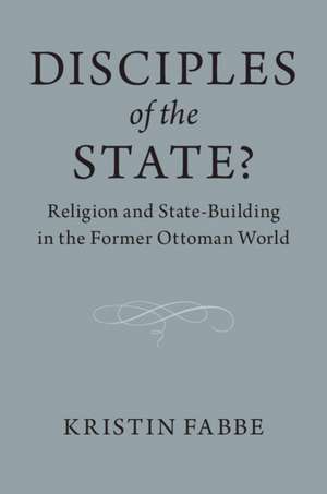 Disciples of the State?: Religion and State-Building in the Former Ottoman World de Kristin Fabbe