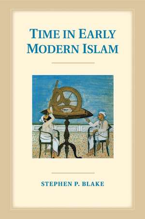 Time in Early Modern Islam: Calendar, Ceremony, and Chronology in the Safavid, Mughal and Ottoman Empires de Stephen P. Blake