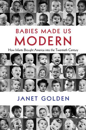 Babies Made Us Modern: How Infants Brought America into the Twentieth Century de Janet Golden