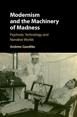 Modernism and the Machinery of Madness: Psychosis, Technology, and Narrative Worlds de Andrew Gaedtke