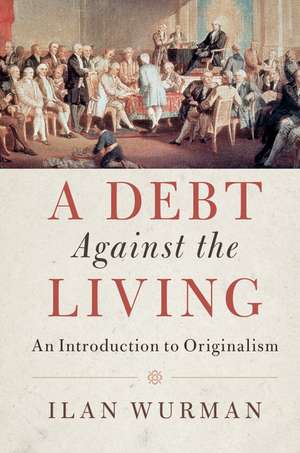 A Debt Against the Living: An Introduction to Originalism de Ilan Wurman