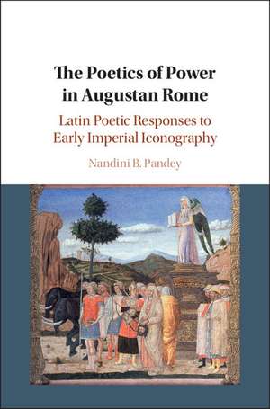 The Poetics of Power in Augustan Rome: Latin Poetic Responses to Early Imperial Iconography de Nandini B. Pandey