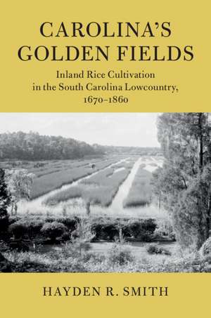 Carolina's Golden Fields: Inland Rice Cultivation in the South Carolina Lowcountry, 1670–1860 de Hayden R. Smith