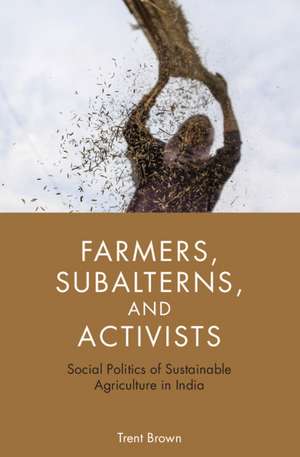 Farmers, Subalterns, and Activists: Social Politics of Sustainable Agriculture in India de Trent Brown