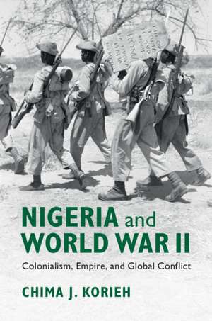 Nigeria and World War II: Colonialism, Empire, and Global Conflict de Chima J. Korieh