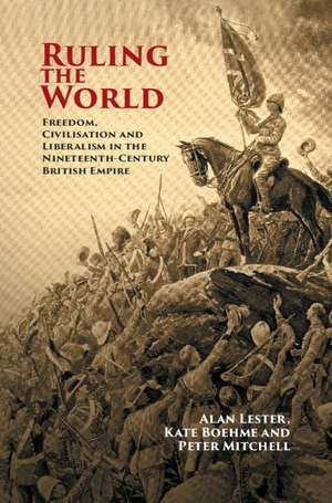 Ruling the World: Freedom, Civilisation and Liberalism in the Nineteenth-Century British Empire de Alan Lester