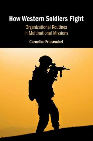 How Western Soldiers Fight: Organizational Routines in Multinational Missions de Cornelius Friesendorf