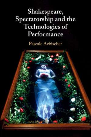 Shakespeare, Spectatorship and the Technologies of Performance de Pascale Aebischer