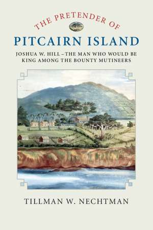 The Pretender of Pitcairn Island: Joshua W. Hill – The Man Who Would Be King Among the Bounty Mutineers de Tillman W. Nechtman