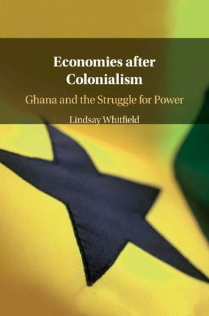 Economies after Colonialism: Ghana and the Struggle for Power de Lindsay Whitfield