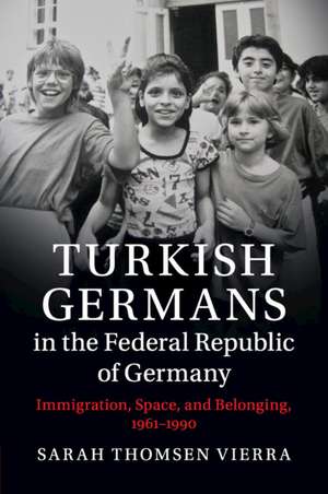 Turkish Germans in the Federal Republic of Germany: Immigration, Space, and Belonging, 1961–1990 de Sarah Thomsen Vierra