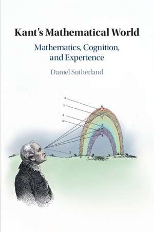 Kant's Mathematical World: Mathematics, Cognition, and Experience de Daniel Sutherland