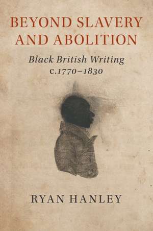 Beyond Slavery and Abolition: Black British Writing, c.1770–1830 de Ryan Hanley