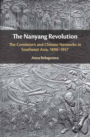 The Nanyang Revolution: The Comintern and Chinese Networks in Southeast Asia, 1890–1957 de Anna Belogurova