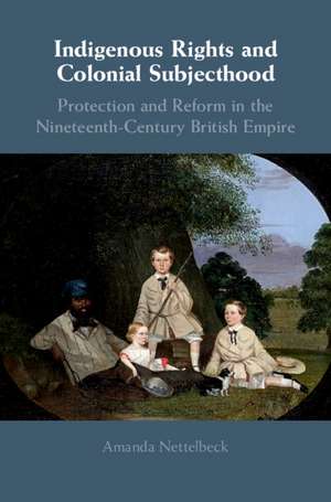 Indigenous Rights and Colonial Subjecthood: Protection and Reform in the Nineteenth-Century British Empire de Amanda Nettelbeck